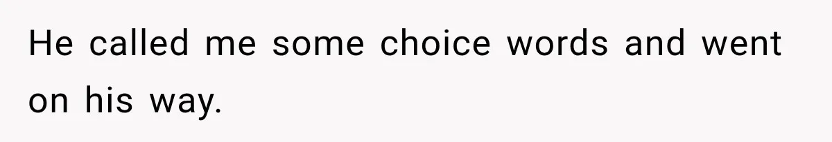 He called me some choice words and went on his way.