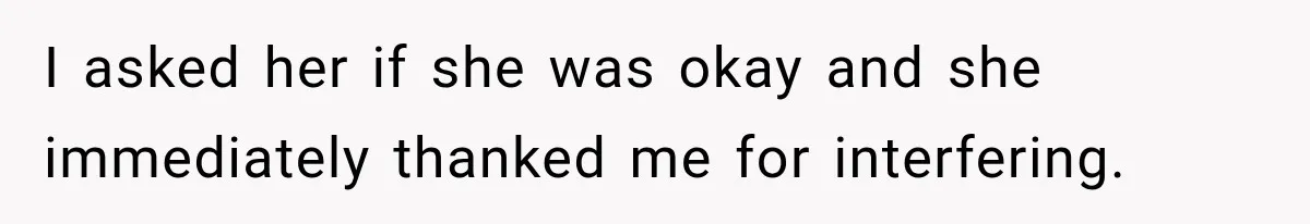 I asked her if she was okay and she immediately thanked me for interfering.