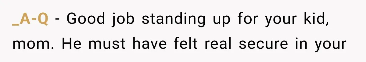 _A-Q − Good job standing up for your kid, mom. He must have felt real secure in your