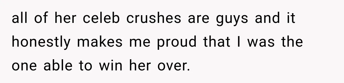 all of her celeb crushes are guys and it honestly makes me proud that I was the one able to win her over.