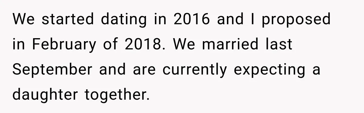 We started dating in 2016 and I proposed in February of 2018. We married last September and are currently expecting a daughter together.