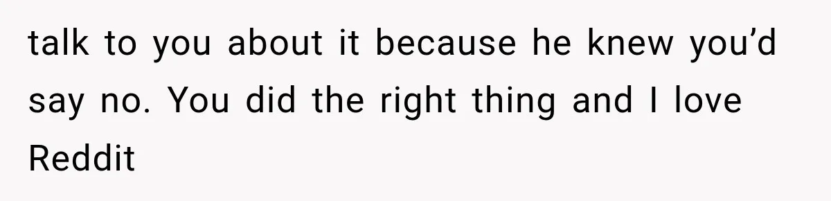 talk to you about it because he knew you’d say no. You did the right thing and I love Reddit