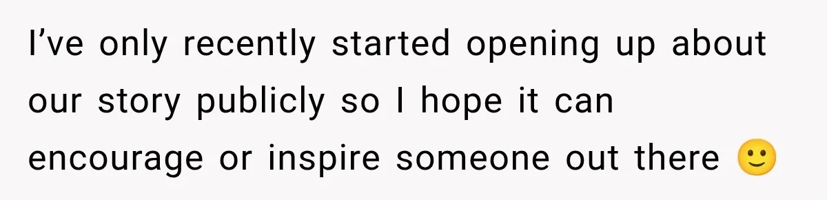 I’ve only recently started opening up about our story publicly so I hope it can encourage or inspire someone out there 🙂