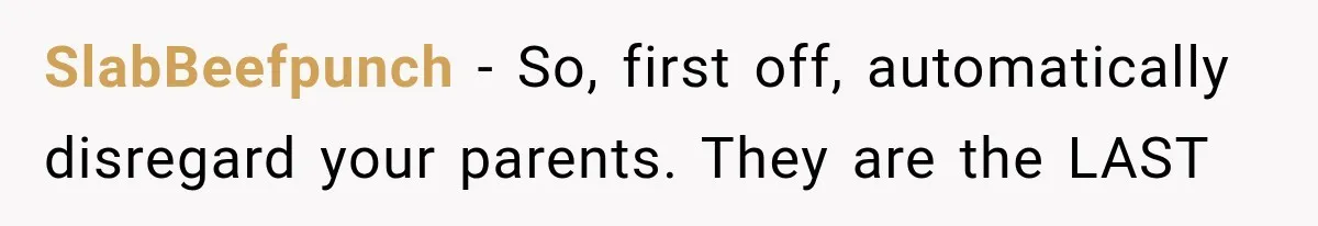 SlabBeefpunch − So, first off, automatically disregard your parents. They are the LAST