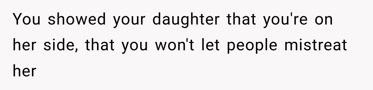 You showed your daughter that you're on her side, that you won't let people mistreat her