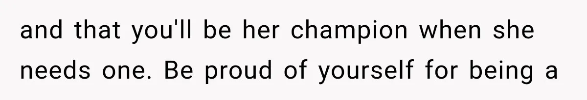 and that you'll be her champion when she needs one. Be proud of yourself for being a