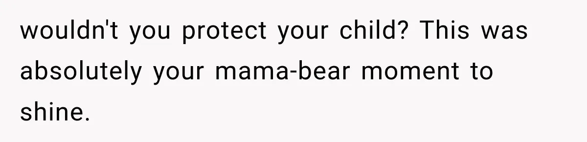 wouldn't you protect your child? This was absolutely your mama-bear moment to shine.