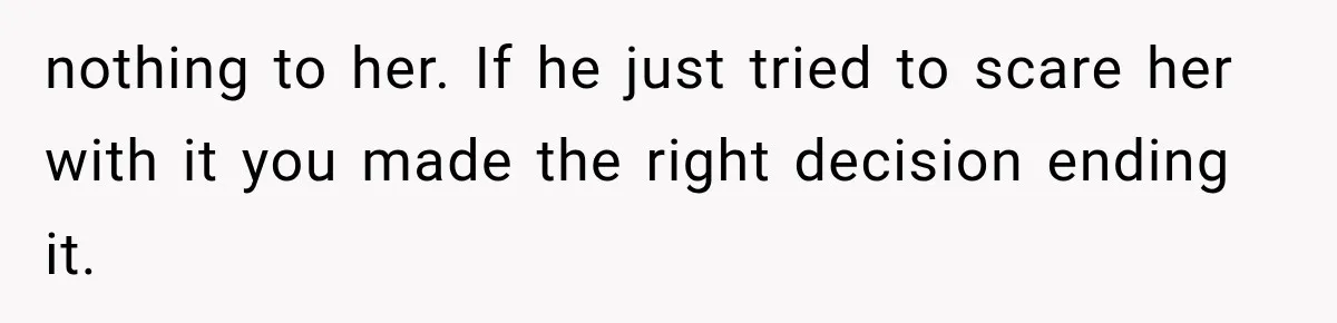 nothing to her. If he just tried to scare her with it you made the right decision ending it.