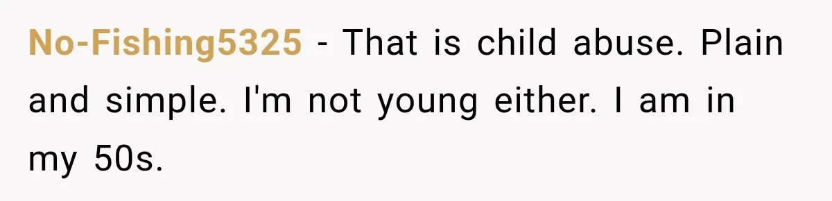 No-Fishing5325 − That is child abuse. Plain and simple. I'm not young either. I am in my 50s.