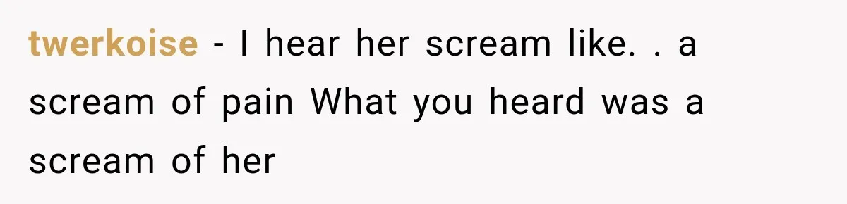 twerkoise − I hear her scream like. . a scream of pain What you heard was a scream of her