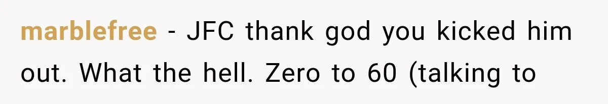 marblefree − JFC thank god you kicked him out. What the hell. Zero to 60 (talking to