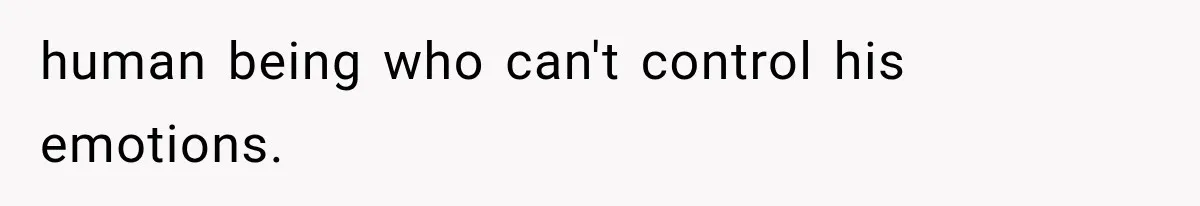 human being who can't control his emotions.
