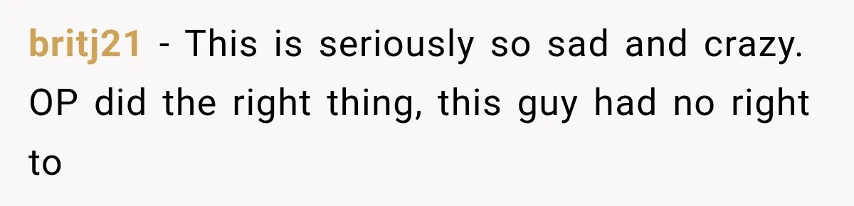 britj21 − This is seriously so sad and crazy. OP did the right thing, this guy had no right to