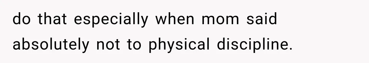 do that especially when mom said absolutely not to physical discipline.