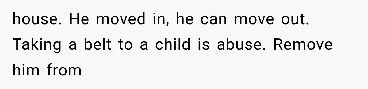 house. He moved in, he can move out. Taking a belt to a child is abuse. Remove him from