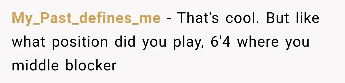 My_Past_defines_me − That's cool. But like what position did you play, 6'4 where you middle blocker