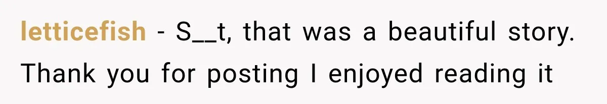 letticefish − S__t, that was a beautiful story. Thank you for posting I enjoyed reading it