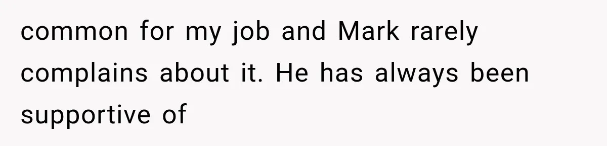 common for my job and Mark rarely complains about it. He has always been supportive of
