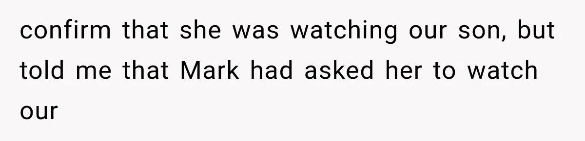 confirm that she was watching our son, but told me that Mark had asked her to watch our