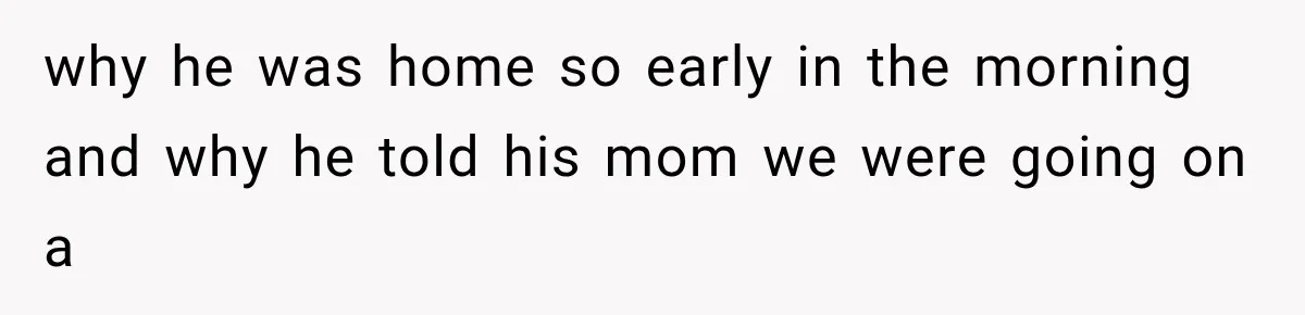 why he was home so early in the morning and why he told his mom we were going on a