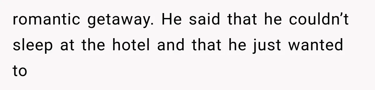 romantic getaway. He said that he couldn’t sleep at the hotel and that he just wanted to