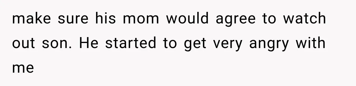 make sure his mom would agree to watch out son. He started to get very angry with me