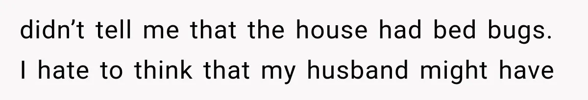 didn’t tell me that the house had bed bugs. I hate to think that my husband might have