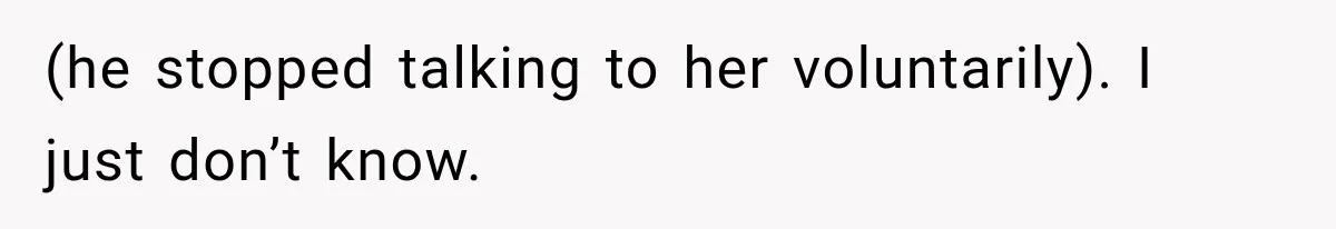 (he stopped talking to her voluntarily). I just don’t know.