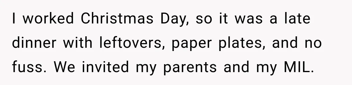 I worked Christmas Day, so it was a late dinner with leftovers, paper plates, and no fuss. We invited my parents and my MIL.