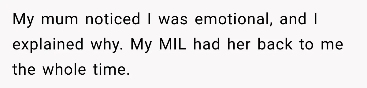 My mum noticed I was emotional, and I explained why. My MIL had her back to me the whole time.
