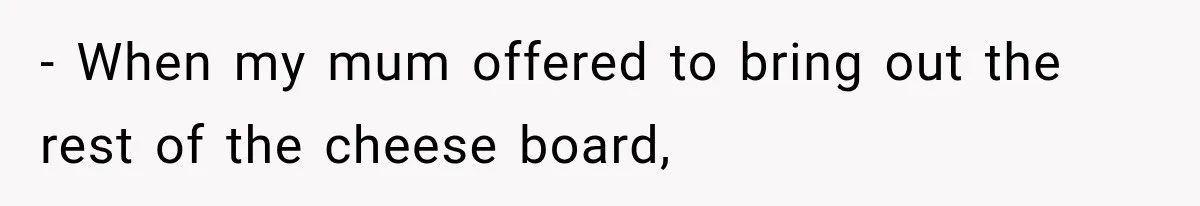 - When my mum offered to bring out the rest of the cheese board,