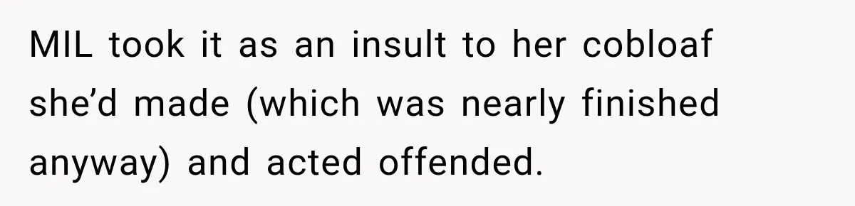 MIL took it as an insult to her cobloaf she’d made (which was nearly finished anyway) and acted offended.