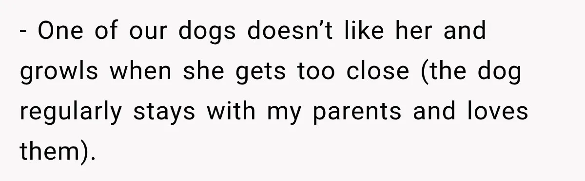 - One of our dogs doesn’t like her and growls when she gets too close (the dog regularly stays with my parents and loves them).