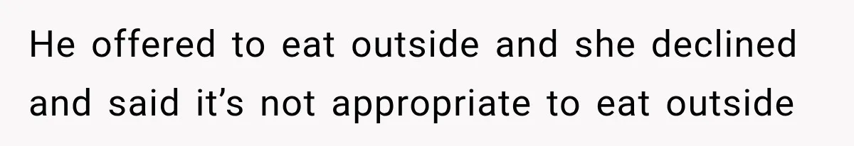 He offered to eat outside and she declined and said it’s not appropriate to eat outside
