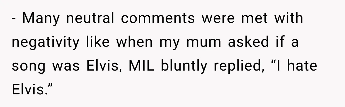 - Many neutral comments were met with negativity like when my mum asked if a song was Elvis, MIL bluntly replied, “I hate Elvis.”