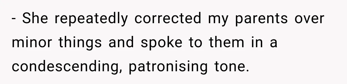 - She repeatedly corrected my parents over minor things and spoke to them in a condescending, patronising tone.