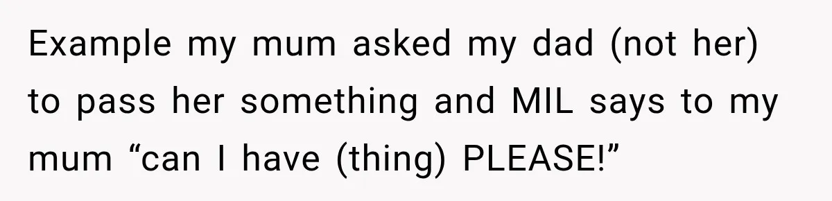 Example my mum asked my dad (not her) to pass her something and MIL says to my mum “can I have (thing) PLEASE!”