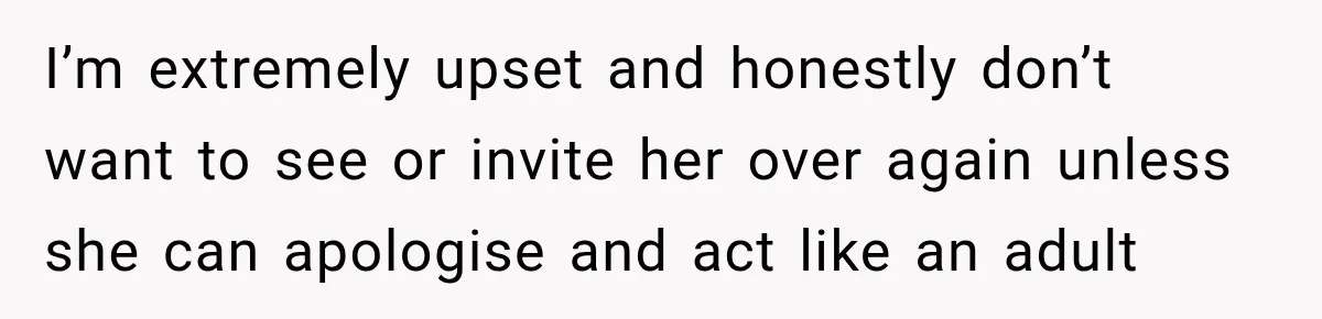 I’m extremely upset and honestly don’t want to see or invite her over again unless she can apologise and act like an adult