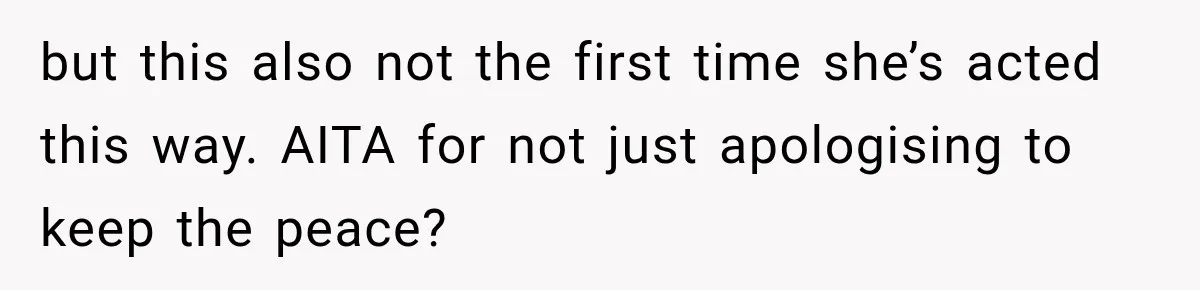 but this also not the first time she’s acted this way. AITA for not just apologising to keep the peace?