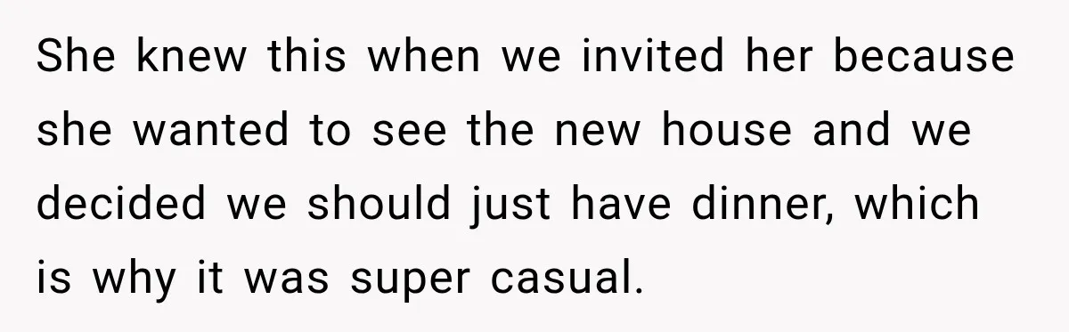 She knew this when we invited her because she wanted to see the new house and we decided we should just have dinner, which is why it was super casual.