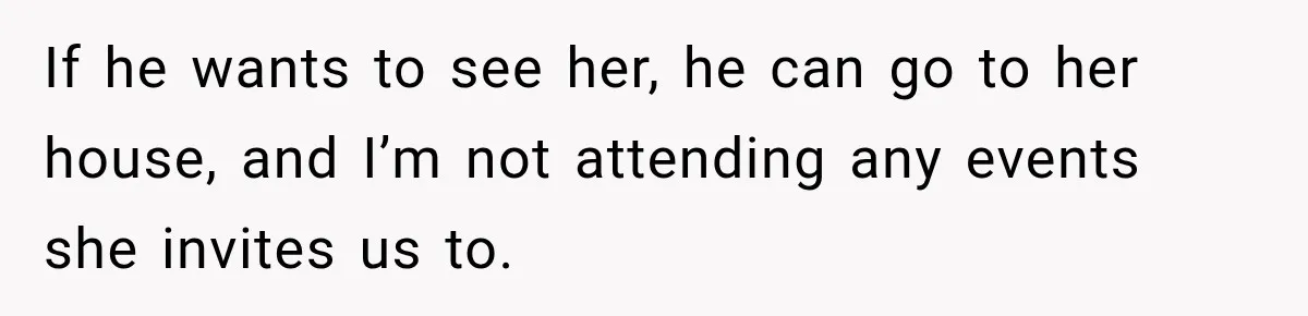If he wants to see her, he can go to her house, and I’m not attending any events she invites us to.