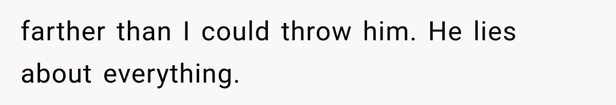 farther than I could throw him. He lies about everything.
