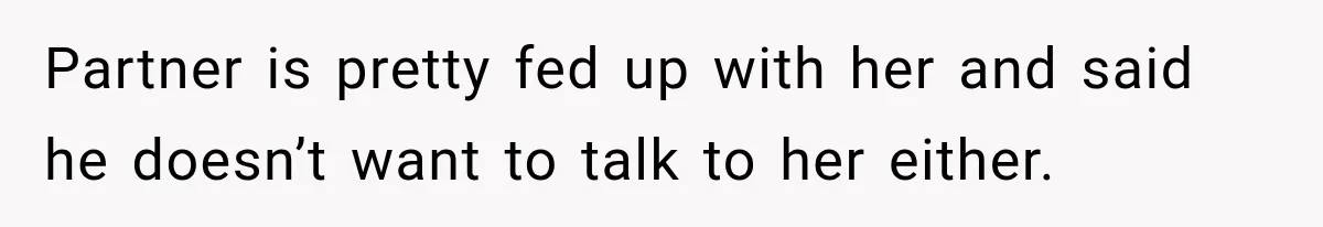 Partner is pretty fed up with her and said he doesn’t want to talk to her either.