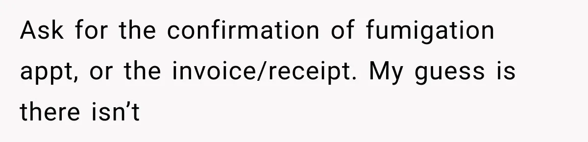 Ask for the confirmation of fumigation appt, or the invoice/receipt. My guess is there isn’t