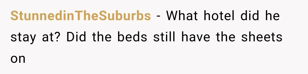 StunnedinTheSuburbs − What hotel did he stay at? Did the beds still have the sheets on