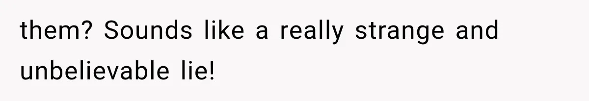 them? Sounds like a really strange and unbelievable lie!