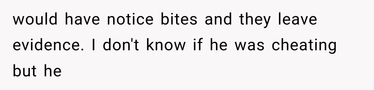 would have notice bites and they leave evidence. I don't know if he was cheating but he