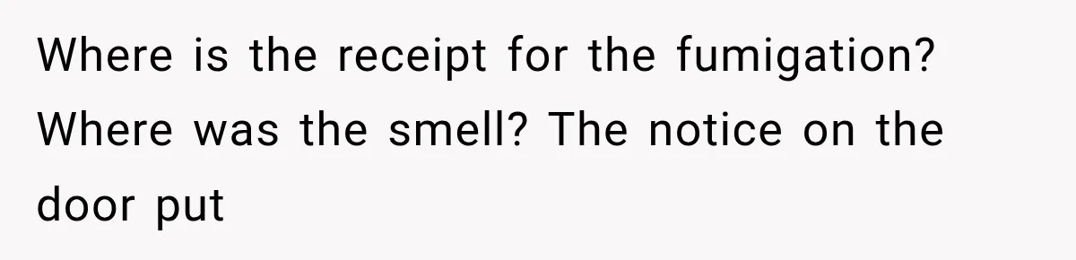 Where is the receipt for the fumigation? Where was the smell? The notice on the door put