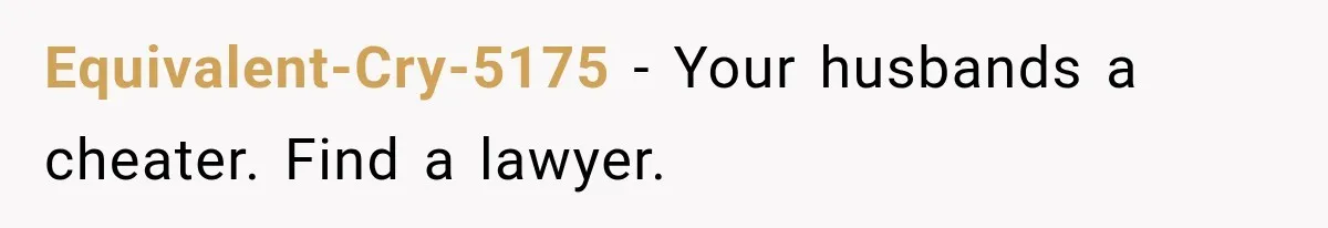 Equivalent-Cry-5175 − Your husbands a cheater. Find a lawyer.