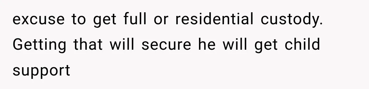 excuse to get full or residential custody. Getting that will secure he will get child support